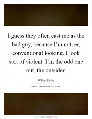 I guess they often cast me as the bad guy, because I’m not, er, conventional looking. I look sort of violent. I’m the odd one out, the outsider Picture Quote #1