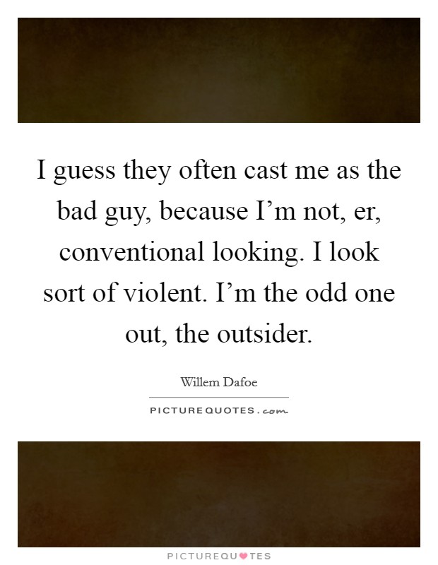 I guess they often cast me as the bad guy, because I'm not, er, conventional looking. I look sort of violent. I'm the odd one out, the outsider. Picture Quote #1