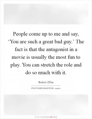 People come up to me and say, ‘You are such a great bad guy.’ The fact is that the antagonist in a movie is usually the most fun to play. You can stretch the role and do so much with it Picture Quote #1