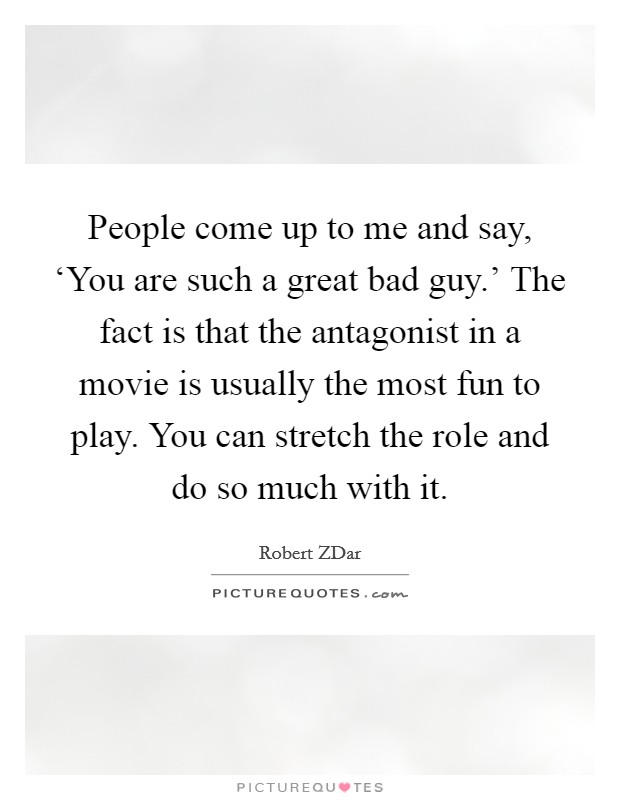 People come up to me and say, ‘You are such a great bad guy.' The fact is that the antagonist in a movie is usually the most fun to play. You can stretch the role and do so much with it. Picture Quote #1
