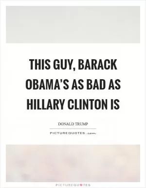 This guy, Barack Obama’s as bad as Hillary Clinton is Picture Quote #1