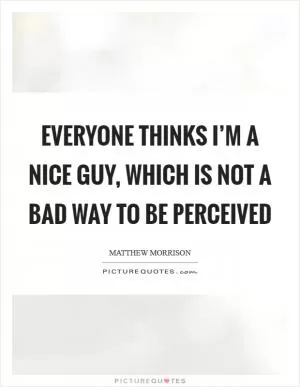 Everyone thinks I’m a nice guy, which is not a bad way to be perceived Picture Quote #1