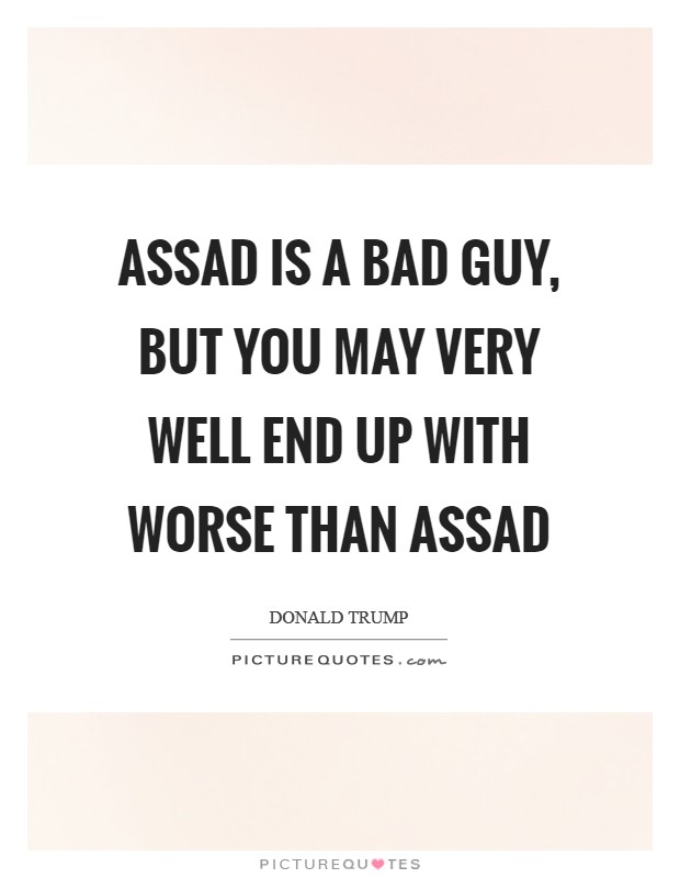 Assad is a bad guy, but you may very well end up with worse than Assad Picture Quote #1