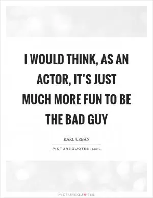 I would think, as an actor, it’s just much more fun to be the bad guy Picture Quote #1