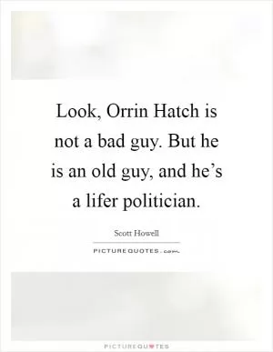 Look, Orrin Hatch is not a bad guy. But he is an old guy, and he’s a lifer politician Picture Quote #1