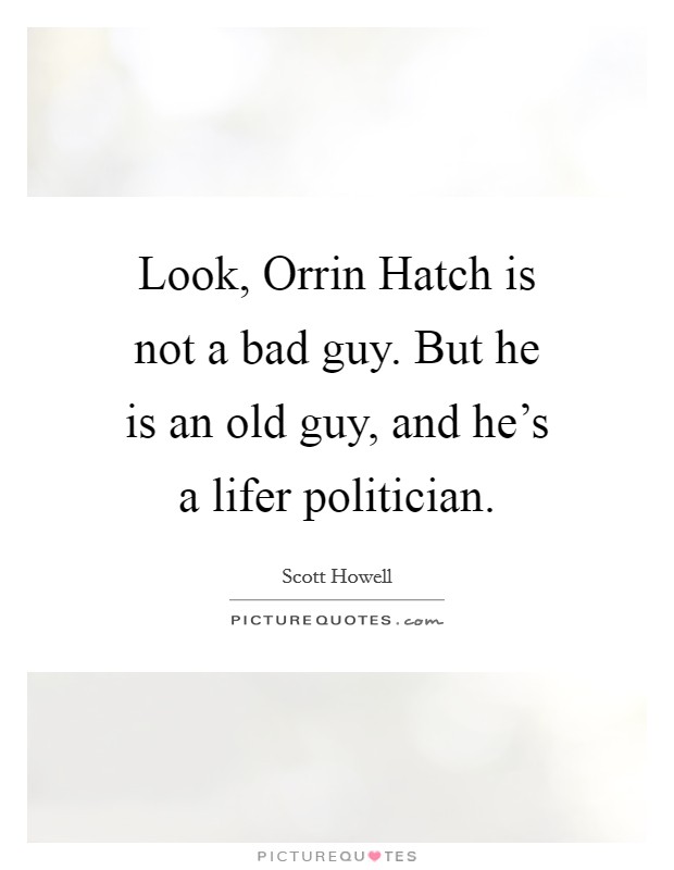 Look, Orrin Hatch is not a bad guy. But he is an old guy, and he's a lifer politician. Picture Quote #1