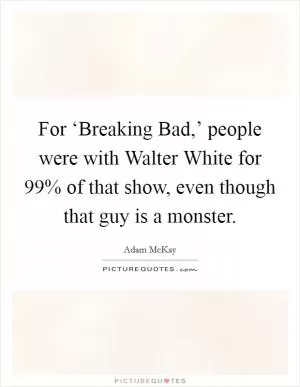 For ‘Breaking Bad,’ people were with Walter White for 99% of that show, even though that guy is a monster Picture Quote #1