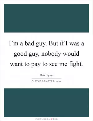 I’m a bad guy. But if I was a good guy, nobody would want to pay to see me fight Picture Quote #1
