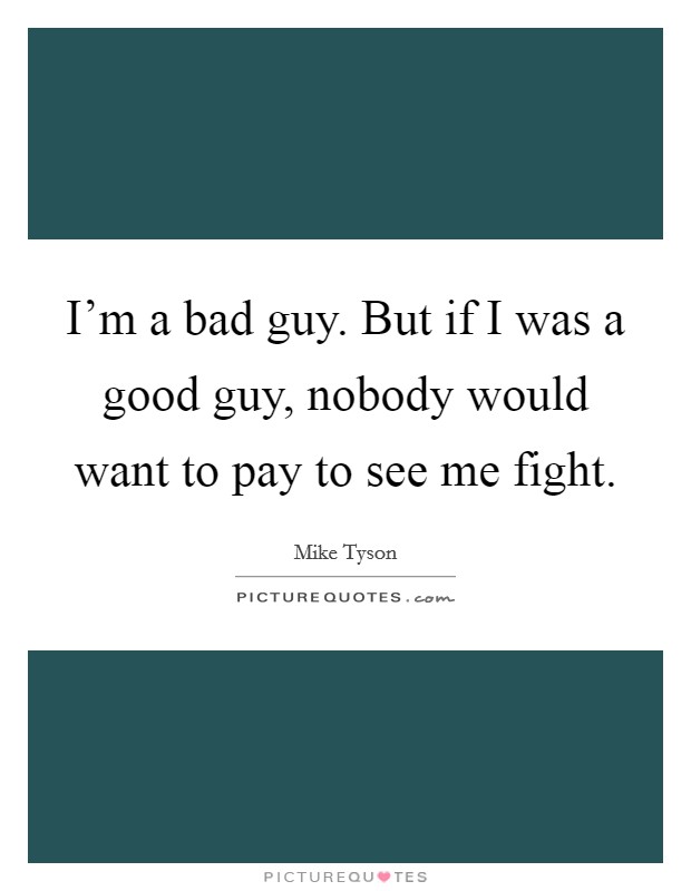 I'm a bad guy. But if I was a good guy, nobody would want to pay to see me fight. Picture Quote #1