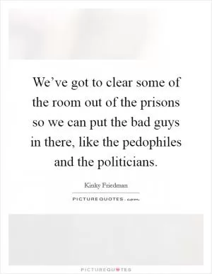 We’ve got to clear some of the room out of the prisons so we can put the bad guys in there, like the pedophiles and the politicians Picture Quote #1