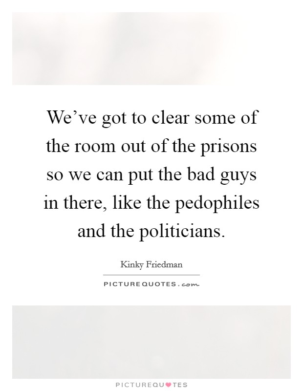 We've got to clear some of the room out of the prisons so we can put the bad guys in there, like the pedophiles and the politicians. Picture Quote #1
