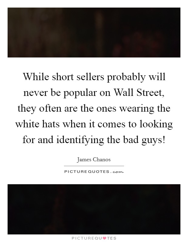 While short sellers probably will never be popular on Wall Street, they often are the ones wearing the white hats when it comes to looking for and identifying the bad guys! Picture Quote #1