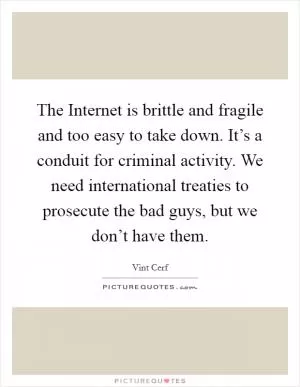 The Internet is brittle and fragile and too easy to take down. It’s a conduit for criminal activity. We need international treaties to prosecute the bad guys, but we don’t have them Picture Quote #1