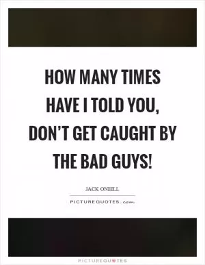 How many times have I told you, don’t get caught by the bad guys! Picture Quote #1