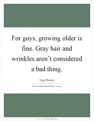 For guys, growing older is fine. Gray hair and wrinkles aren’t considered a bad thing Picture Quote #1