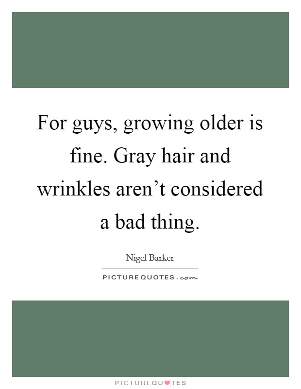 For guys, growing older is fine. Gray hair and wrinkles aren't considered a bad thing. Picture Quote #1