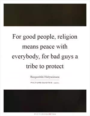 For good people, religion means peace with everybody, for bad guys a tribe to protect Picture Quote #1