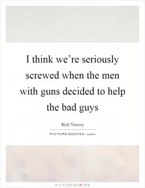 I think we’re seriously screwed when the men with guns decided to help the bad guys Picture Quote #1