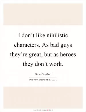 I don’t like nihilistic characters. As bad guys they’re great, but as heroes they don’t work Picture Quote #1