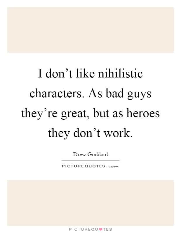 I don't like nihilistic characters. As bad guys they're great, but as heroes they don't work. Picture Quote #1