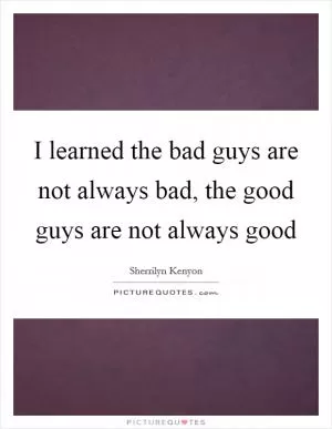 I learned the bad guys are not always bad, the good guys are not always good Picture Quote #1