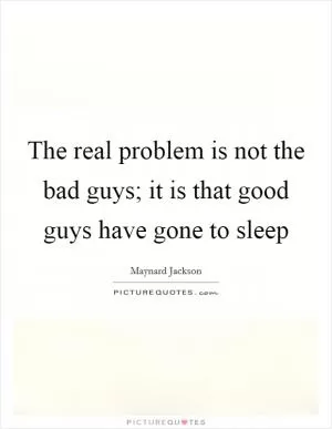 The real problem is not the bad guys; it is that good guys have gone to sleep Picture Quote #1