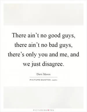 There ain’t no good guys, there ain’t no bad guys, there’s only you and me, and we just disagree Picture Quote #1