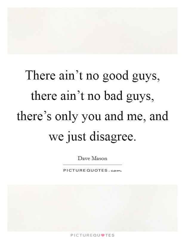 There ain't no good guys, there ain't no bad guys, there's only you and me, and we just disagree. Picture Quote #1