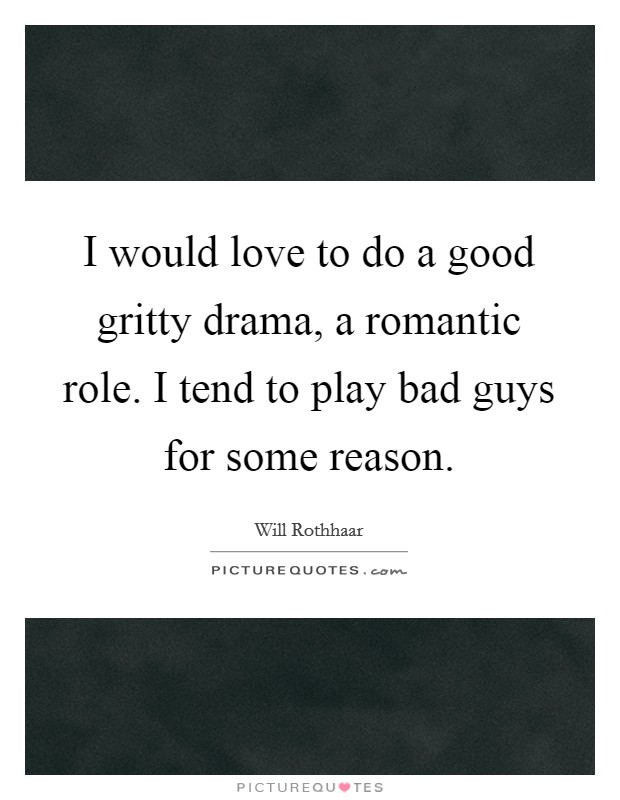 I would love to do a good gritty drama, a romantic role. I tend to play bad guys for some reason. Picture Quote #1
