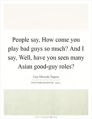People say, How come you play bad guys so much? And I say, Well, have you seen many Asian good-guy roles? Picture Quote #1