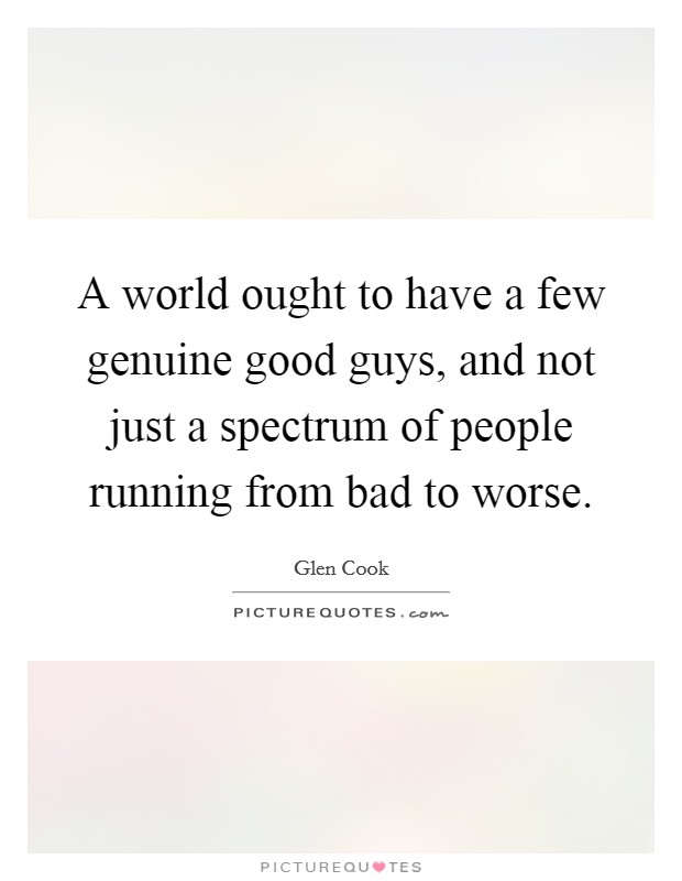 A world ought to have a few genuine good guys, and not just a spectrum of people running from bad to worse. Picture Quote #1