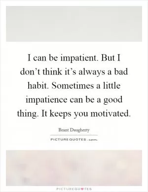 I can be impatient. But I don’t think it’s always a bad habit. Sometimes a little impatience can be a good thing. It keeps you motivated Picture Quote #1