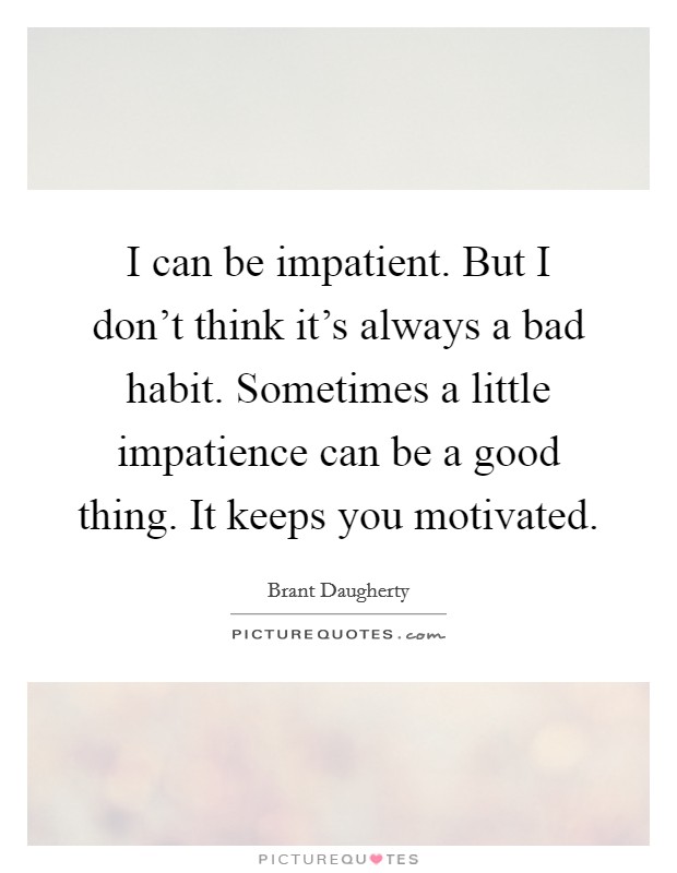 I can be impatient. But I don't think it's always a bad habit. Sometimes a little impatience can be a good thing. It keeps you motivated. Picture Quote #1