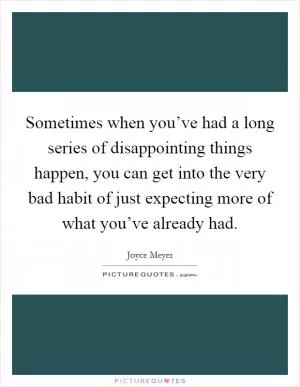 Sometimes when you’ve had a long series of disappointing things happen, you can get into the very bad habit of just expecting more of what you’ve already had Picture Quote #1