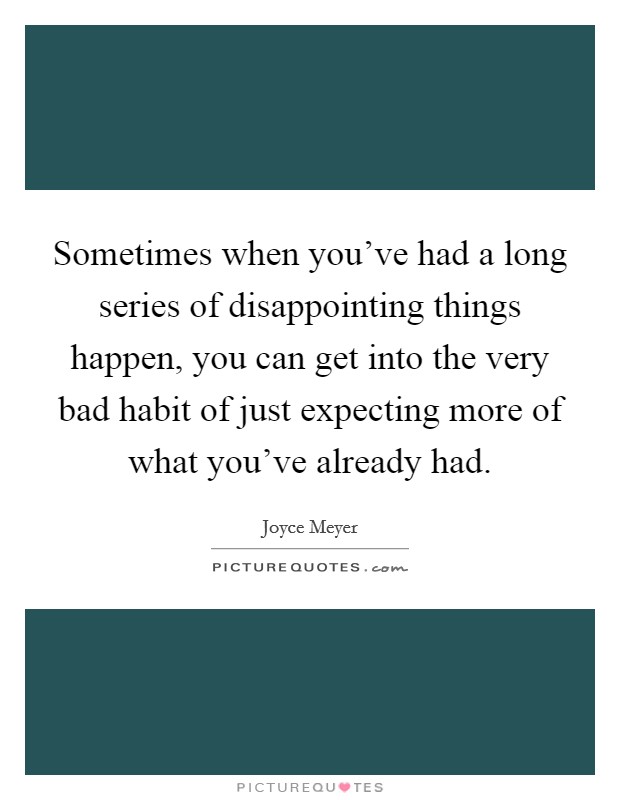 Sometimes when you've had a long series of disappointing things happen, you can get into the very bad habit of just expecting more of what you've already had. Picture Quote #1
