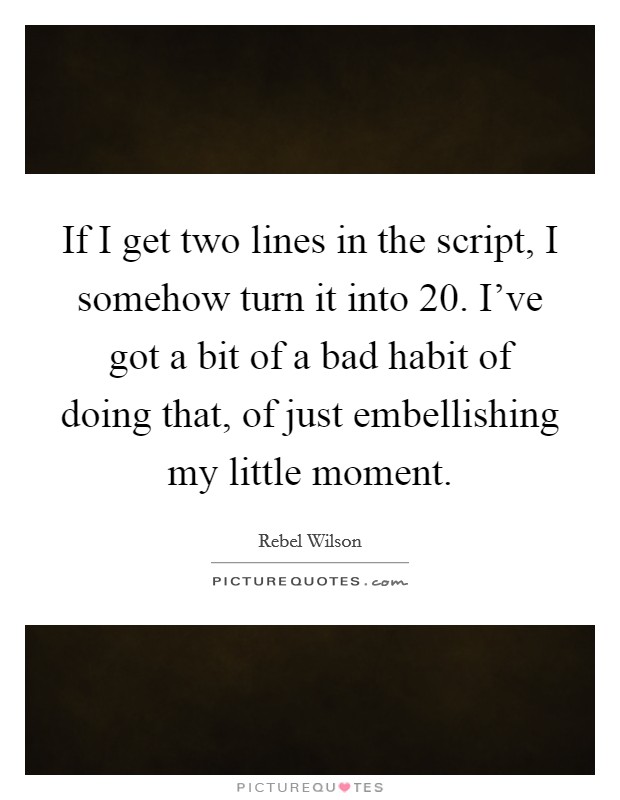If I get two lines in the script, I somehow turn it into 20. I've got a bit of a bad habit of doing that, of just embellishing my little moment. Picture Quote #1
