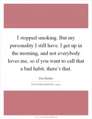 I stopped smoking. But my personality I still have. I get up in the morning, and not everybody loves me, so if you want to call that a bad habit, there’s that Picture Quote #1