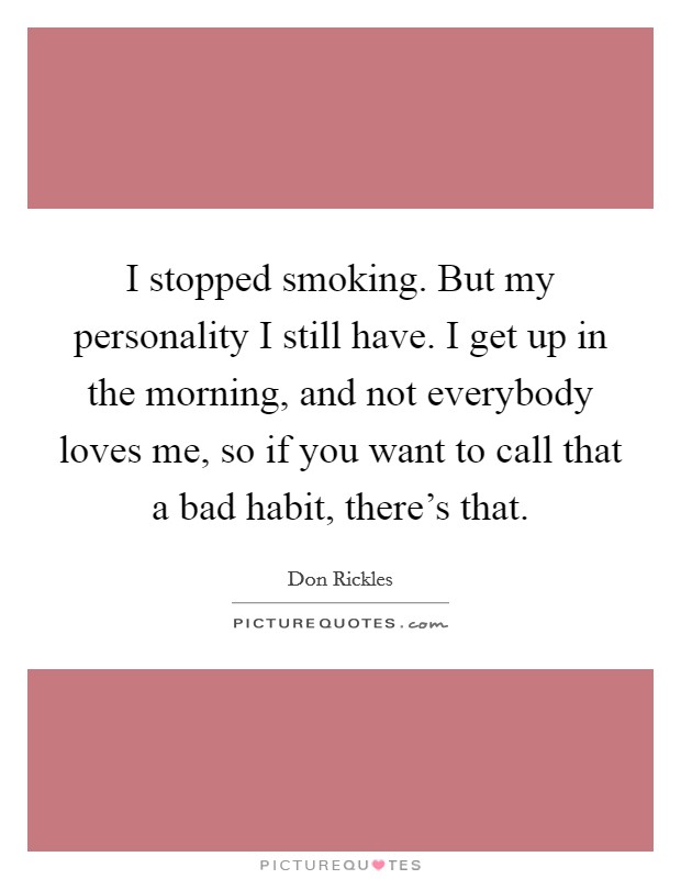 I stopped smoking. But my personality I still have. I get up in the morning, and not everybody loves me, so if you want to call that a bad habit, there's that. Picture Quote #1