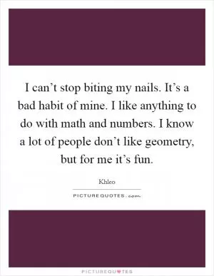 I can’t stop biting my nails. It’s a bad habit of mine. I like anything to do with math and numbers. I know a lot of people don’t like geometry, but for me it’s fun Picture Quote #1