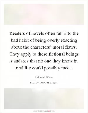 Readers of novels often fall into the bad habit of being overly exacting about the characters’ moral flaws. They apply to these fictional beings standards that no one they know in real life could possibly meet Picture Quote #1