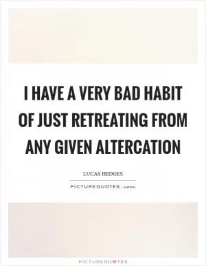 I have a very bad habit of just retreating from any given altercation Picture Quote #1