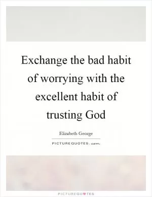 Exchange the bad habit of worrying with the excellent habit of trusting God Picture Quote #1