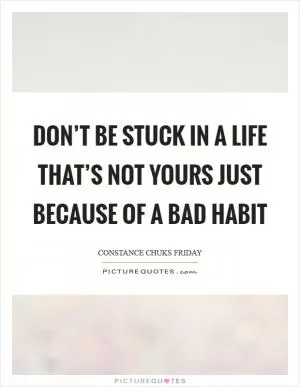 Don’t be stuck in a life that’s not yours just because of a bad habit Picture Quote #1