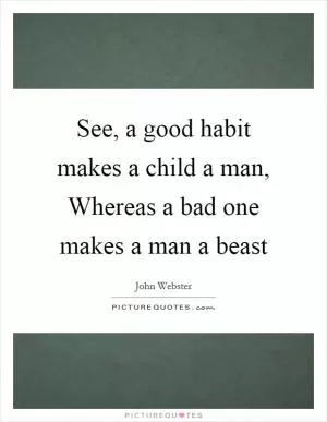 See, a good habit makes a child a man, Whereas a bad one makes a man a beast Picture Quote #1