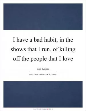 I have a bad habit, in the shows that I run, of killing off the people that I love Picture Quote #1