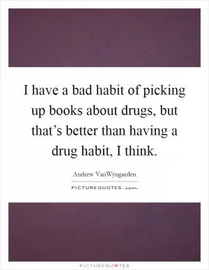 I have a bad habit of picking up books about drugs, but that’s better than having a drug habit, I think Picture Quote #1
