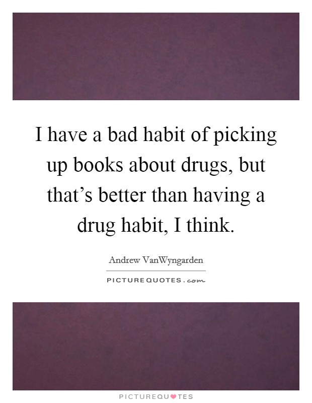 I have a bad habit of picking up books about drugs, but that's better than having a drug habit, I think. Picture Quote #1