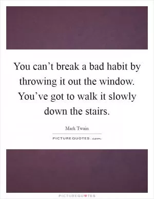 You can’t break a bad habit by throwing it out the window. You’ve got to walk it slowly down the stairs Picture Quote #1