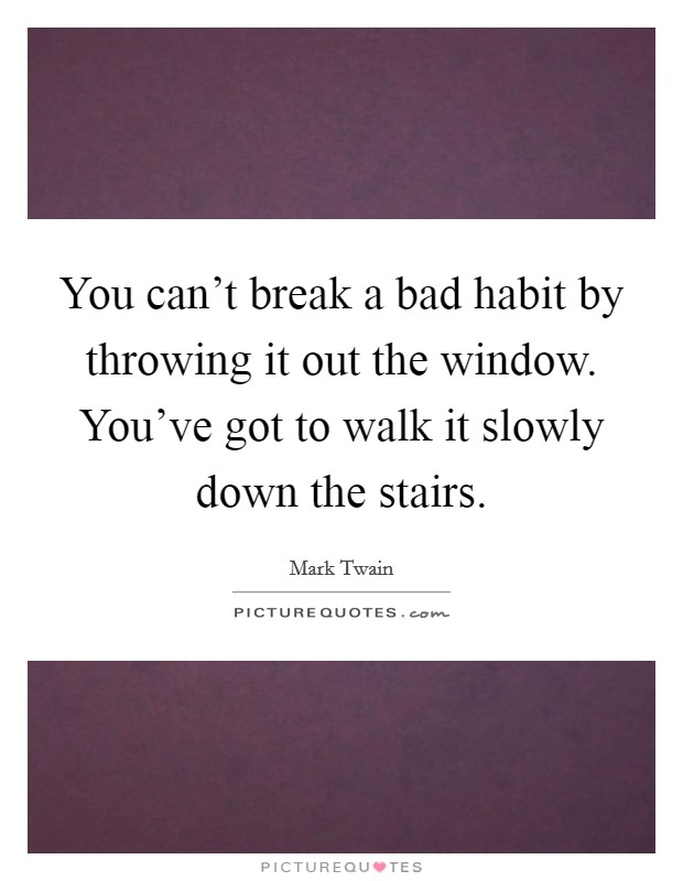 You can't break a bad habit by throwing it out the window. You've got to walk it slowly down the stairs. Picture Quote #1
