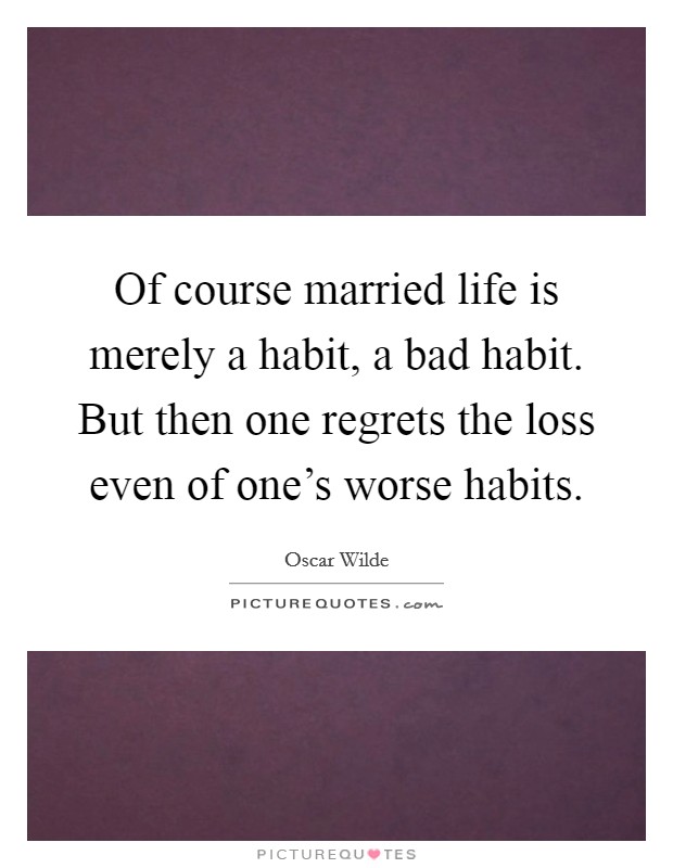 Of course married life is merely a habit, a bad habit. But then one regrets the loss even of one's worse habits. Picture Quote #1